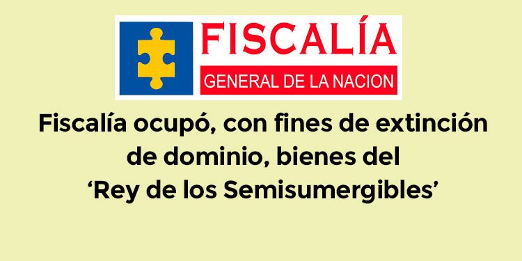 Fiscalía ocupó con fines de extinción de dominio bienes del ‘Rey de los Semisumergibles’