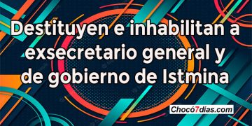 Destituyen e inhabilitan a exsecretario general y de gobierno de Istmina